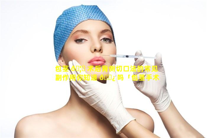 包茎 🦊 术后背侧切口法的常见副作用你知道 🌿 吗「包茎手术后切口应是什么样的」